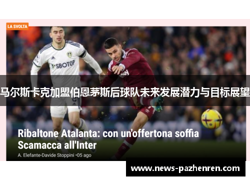 马尔斯卡克加盟伯恩茅斯后球队未来发展潜力与目标展望 马尔斯卡克加盟伯恩茅斯后球队未来发展潜力与目标展望