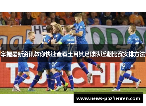 掌握最新资讯教你快速查看土耳其足球队近期比赛安排方法 掌握最新资讯教你快速查看土耳其足球队近期比赛安排方法