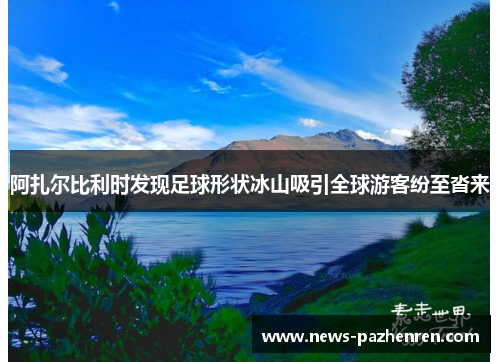 阿扎尔比利时发现足球形状冰山吸引全球游客纷至沓来