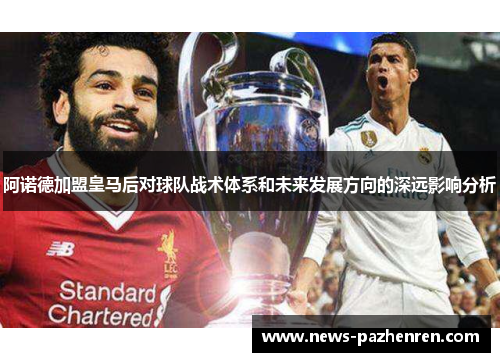 阿诺德加盟皇马后对球队战术体系和未来发展方向的深远影响分析