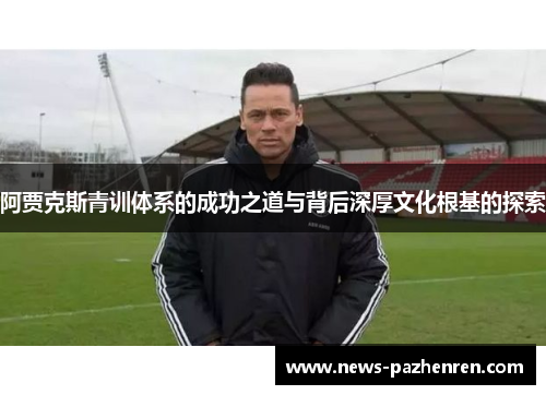 阿贾克斯青训体系的成功之道与背后深厚文化根基的探索 阿贾克斯青训体系的成功之道与背后深厚文化根基的探索