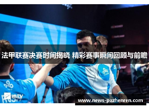 法甲联赛决赛时间揭晓 精彩赛事瞬间回顾与前瞻