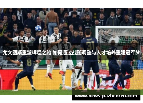 尤文图斯重塑辉煌之路 如何通过战略调整与人才培养重建冠军梦 尤文图斯重塑辉煌之路 如何通过战略调整与人才培养重建冠军梦