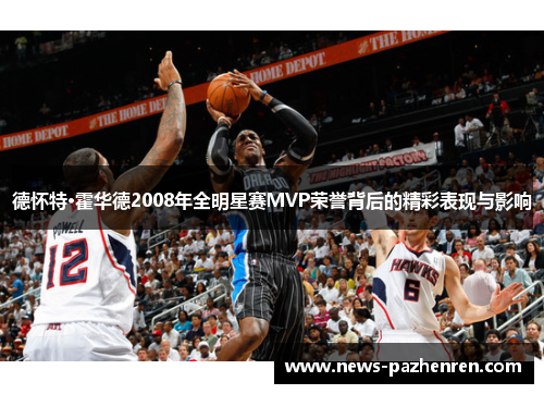 德怀特·霍华德2008年全明星赛MVP荣誉背后的精彩表现与影响 德怀特·霍华德2008年全明星赛MVP荣誉背后的精彩表现与影响