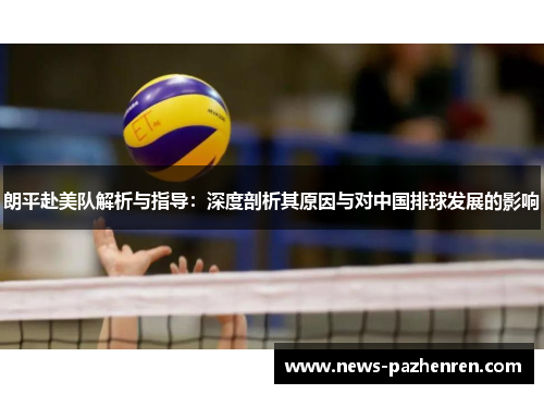 朗平赴美队解析与指导:深度剖析其原因与对中国排球发展的影响 朗平赴美队解析与指导:深度剖析其原因与对中国排球发展的影响