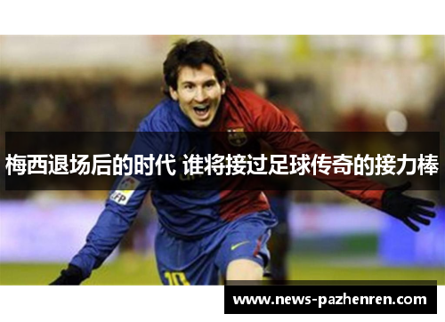 梅西退场后的时代 谁将接过足球传奇的接力棒