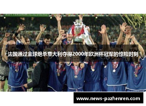 法国通过金球绝杀意大利夺得2000年欧洲杯冠军的惊险时刻 法国通过金球绝杀意大利夺得2000年欧洲杯冠军的惊险时刻