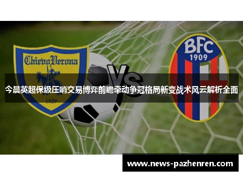 今晨英超保级压哨交易博弈前瞻牵动争冠格局新变战术风云解析全面 今晨英超保级压哨交易博弈前瞻牵动争冠格局新变战术风云解析全面