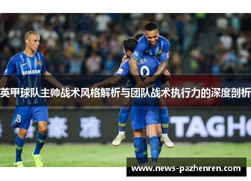 英甲球队主帅战术风格解析与团队战术执行力的深度剖析