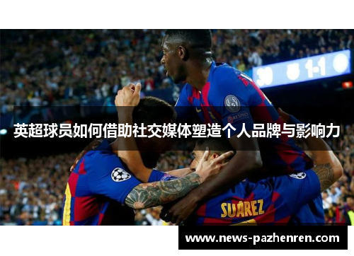 英超球员如何借助社交媒体塑造个人品牌与影响力