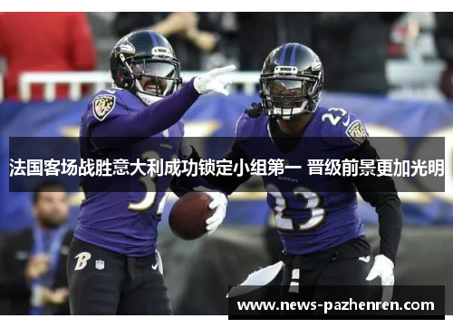 法国客场战胜意大利成功锁定小组第一 晋级前景更加光明