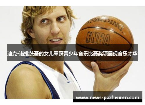 迪克·诺维茨基的女儿荣获青少年音乐比赛奖项展现音乐才华