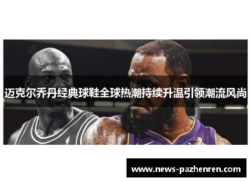 迈克尔乔丹经典球鞋全球热潮持续升温引领潮流风尚