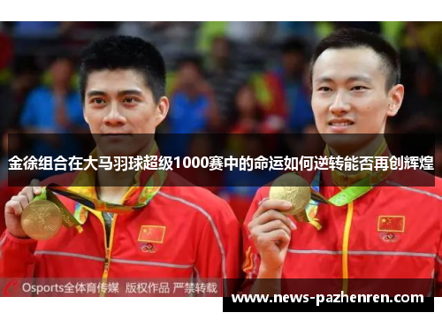 金徐组合在大马羽球超级1000赛中的命运如何逆转能否再创辉煌