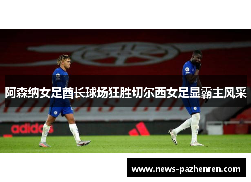 阿森纳女足酋长球场狂胜切尔西女足显霸主风采