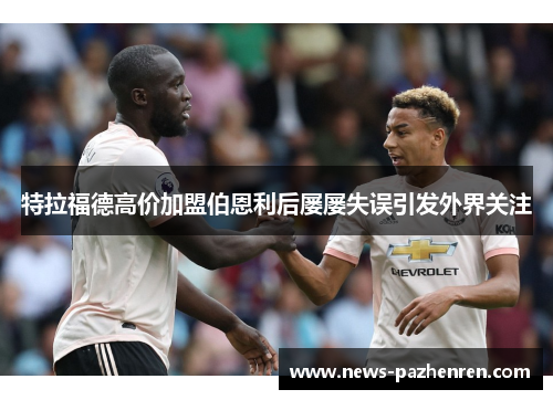 特拉福德高价加盟伯恩利后屡屡失误引发外界关注 特拉福德高价加盟伯恩利后屡屡失误引发外界关注