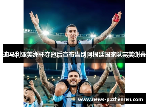 迪马利亚美洲杯夺冠后宣布告别阿根廷国家队完美谢幕
