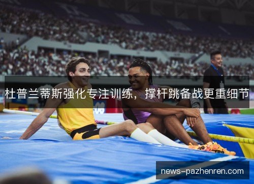 杜普兰蒂斯强化专注训练，撑杆跳备战更重细节